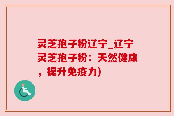 灵芝孢子粉辽宁_辽宁灵芝孢子粉：天然健康，提升免疫力)