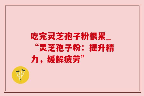 吃完灵芝孢子粉很累_“灵芝孢子粉:提升精力,缓解疲劳” 吃完灵芝孢子粉很累_“灵芝孢子粉:提升精力,缓解疲劳”