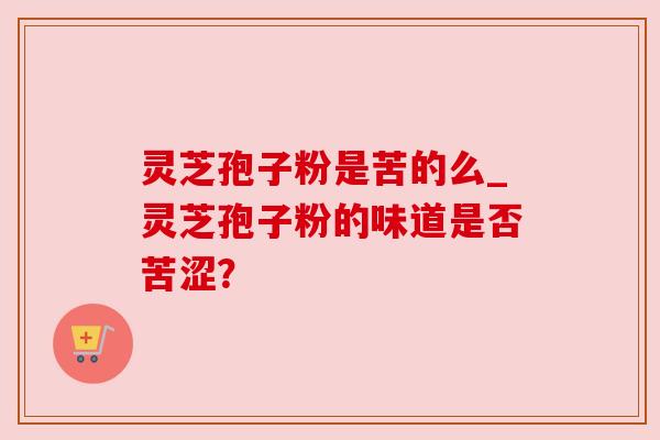 灵芝孢子粉是苦的么_灵芝孢子粉的味道是否苦涩? 灵芝孢子粉是苦的么_灵芝孢子粉的味道是否苦涩?