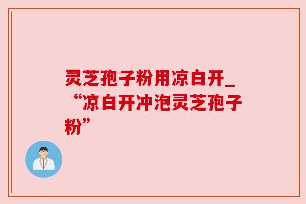 灵芝孢子粉用凉白开_“凉白开冲泡灵芝孢子粉” 灵芝孢子粉用凉白开_“凉白开冲泡灵芝孢子粉”