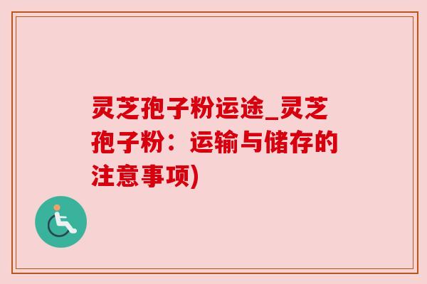 灵芝孢子粉运途_灵芝孢子粉:运输与储存的注意事项) 灵芝孢子粉运途_灵芝孢子粉:运输与储存的注意事项)