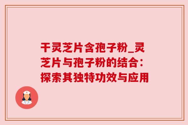 干灵芝片含孢子粉_灵芝片与孢子粉的结合:探索其独特功效与应用 干灵芝片含孢子粉_灵芝片与孢子粉的结合:探索其独特功效与应用