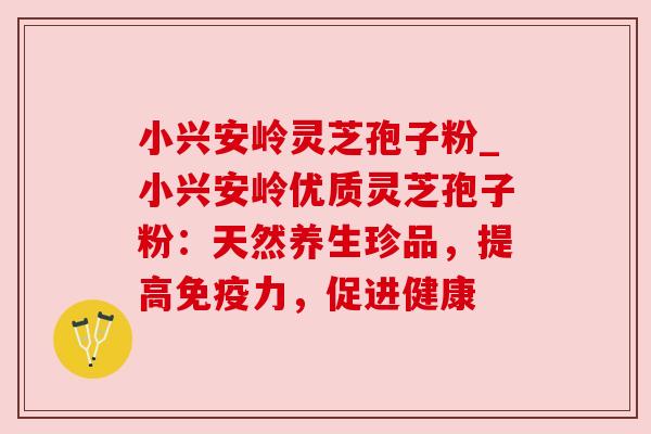 小兴安岭灵芝孢子粉_小兴安岭优质灵芝孢子粉:天然养生珍品,提高免疫力,促进健康 小兴安岭灵芝孢子粉_小兴安岭优质灵芝孢子粉:天然养生珍品,提高免疫力,促进健康