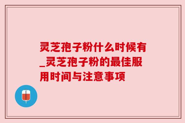 灵芝孢子粉什么时候有_灵芝孢子粉的佳服用时间与注意事项 灵芝孢子粉什么时候有_灵芝孢子粉的佳服用时间与注意事项