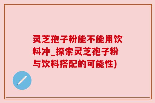 灵芝孢子粉能不能用饮料冲_探索灵芝孢子粉与饮料搭配的可能性) 灵芝孢子粉能不能用饮料冲_探索灵芝孢子粉与饮料搭配的可能性)