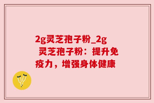 2g灵芝孢子粉_2g 灵芝孢子粉:提升免疫力,增强身体健康 2g灵芝孢子粉_2g 灵芝孢子粉:提升免疫力,增强身体健康