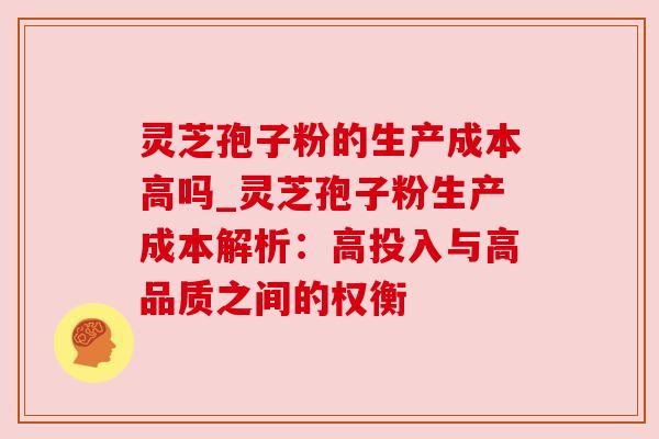灵芝孢子粉的生产成本高吗_灵芝孢子粉生产成本解析:高投入与高品质之间的权衡 灵芝孢子粉的生产成本高吗_灵芝孢子粉生产成本解析:高投入与高品质之间的权衡