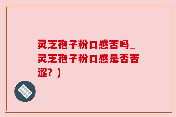 灵芝孢子粉口感苦吗_灵芝孢子粉口感是否苦涩？)