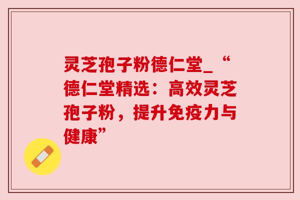 灵芝孢子粉德仁堂_“德仁堂精选：高效灵芝孢子粉，提升免疫力与健康”