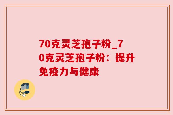 70克灵芝孢子粉_70克灵芝孢子粉:提升免疫力与健康 70克灵芝孢子粉_70克灵芝孢子粉:提升免疫力与健康