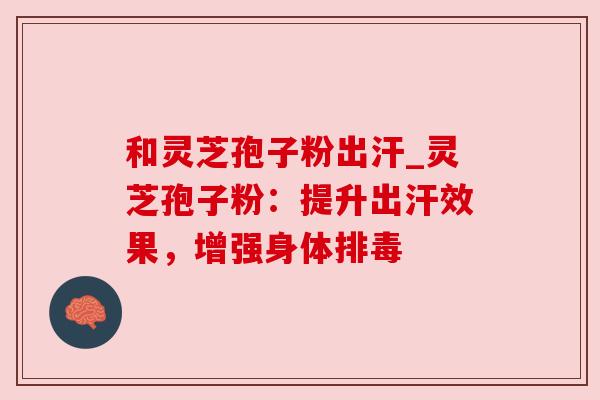 和灵芝孢子粉出汗_灵芝孢子粉:提升出汗效果,增强身体 和灵芝孢子粉出汗_灵芝孢子粉:提升出汗效果,增强身体