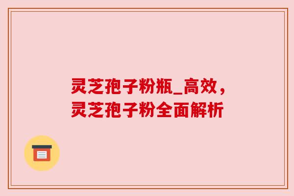 灵芝孢子粉瓶_高效,灵芝孢子粉全面解析 灵芝孢子粉瓶_高效,灵芝孢子粉全面解析
