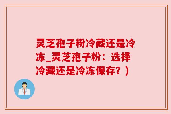 灵芝孢子粉冷藏还是冷冻_灵芝孢子粉:选择冷藏还是冷冻保存?) 灵芝孢子粉冷藏还是冷冻_灵芝孢子粉:选择冷藏还是冷冻保存?)