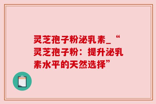灵芝孢子粉泌乳素_“灵芝孢子粉:提升泌乳素水平的天然选择” 灵芝孢子粉泌乳素_“灵芝孢子粉:提升泌乳素水平的天然选择”
