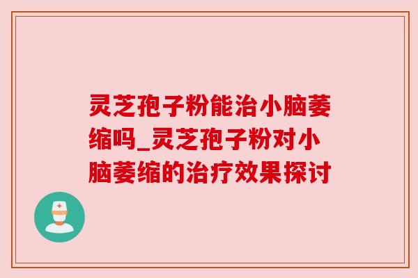 灵芝孢子粉能小脑萎缩吗_灵芝孢子粉对小脑萎缩的效果探讨 灵芝孢子粉能小脑萎缩吗_灵芝孢子粉对小脑萎缩的效果探讨