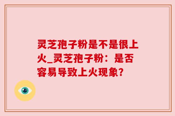 灵芝孢子粉是不是很上火_灵芝孢子粉：是否容易导致上火现象？