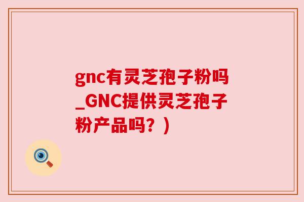 gnc有灵芝孢子粉吗_GNC提供灵芝孢子粉产品吗？)