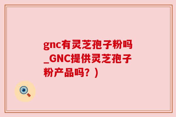 gnc有灵芝孢子粉吗_GNC提供灵芝孢子粉产品吗?) gnc有灵芝孢子粉吗_GNC提供灵芝孢子粉产品吗?)