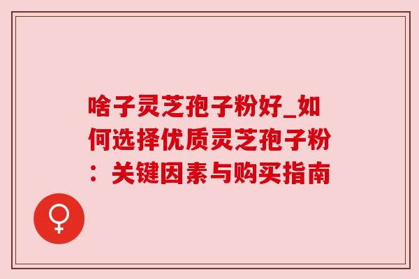 啥子灵芝孢子粉好_如何选择优质灵芝孢子粉:关键因素与购买指南 啥子灵芝孢子粉好_如何选择优质灵芝孢子粉:关键因素与购买指南
