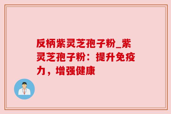 反柄紫灵芝孢子粉_紫灵芝孢子粉：提升免疫力，增强健康