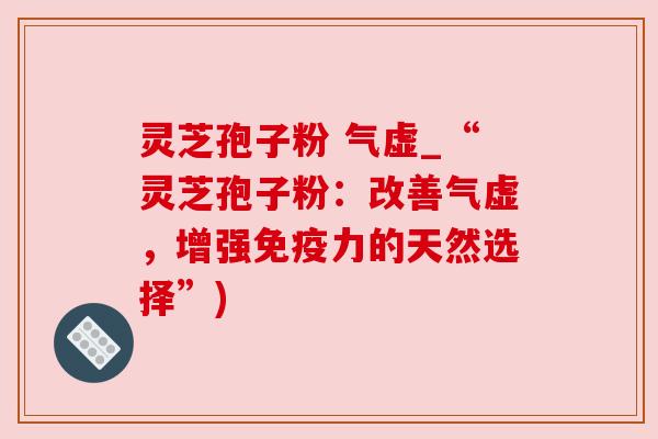 灵芝孢子粉 气虚_“灵芝孢子粉:改善气虚,增强免疫力的天然选择”) 灵芝孢子粉 气虚_“灵芝孢子粉:改善气虚,增强免疫力的天然选择”)