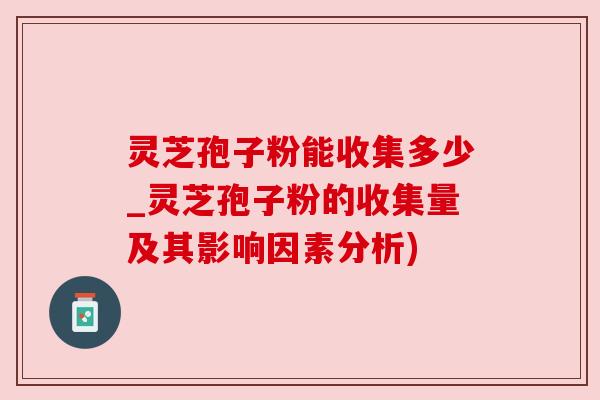 灵芝孢子粉能收集多少_灵芝孢子粉的收集量及其影响因素分析) 灵芝孢子粉能收集多少_灵芝孢子粉的收集量及其影响因素分析)