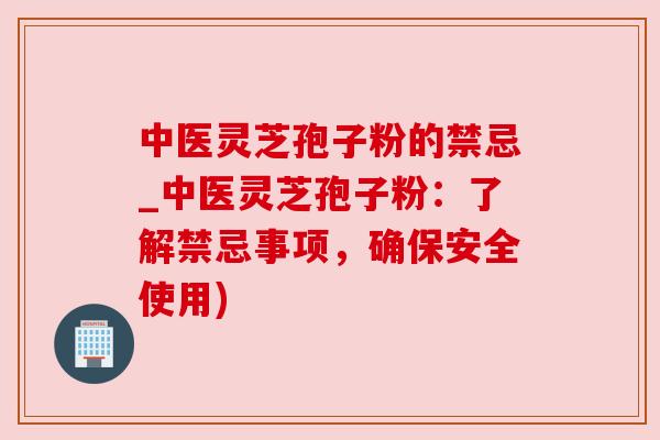 中医灵芝孢子粉的禁忌_中医灵芝孢子粉:了解禁忌事项,确保安全使用) 中医灵芝孢子粉的禁忌_中医灵芝孢子粉:了解禁忌事项,确保安全使用)