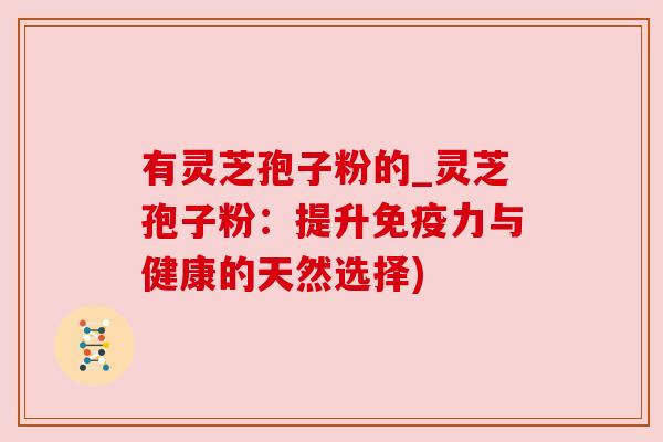 有灵芝孢子粉的_灵芝孢子粉:提升免疫力与健康的天然选择) 有灵芝孢子粉的_灵芝孢子粉:提升免疫力与健康的天然选择)