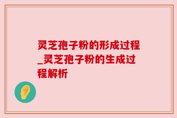 灵芝孢子粉的形成过程_灵芝孢子粉的生成过程解析