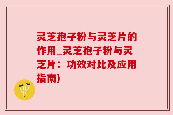 灵芝孢子粉与灵芝片的作用_灵芝孢子粉与灵芝片:功效对比及应用指南) 灵芝孢子粉与灵芝片的作用_灵芝孢子粉与灵芝片:功效对比及应用指南)