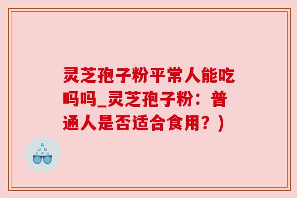 灵芝孢子粉平常人能吃吗吗_灵芝孢子粉：普通人是否适合食用？)