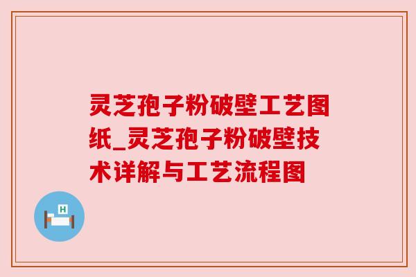 灵芝孢子粉破壁工艺图纸_灵芝孢子粉破壁技术详解与工艺流程图 灵芝孢子粉破壁工艺图纸_灵芝孢子粉破壁技术详解与工艺流程图