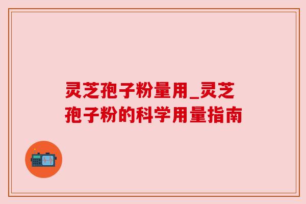 灵芝孢子粉量用_灵芝孢子粉的科学用量指南 灵芝孢子粉量用_灵芝孢子粉的科学用量指南