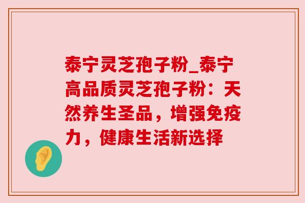 泰宁灵芝孢子粉_泰宁高品质灵芝孢子粉：天然养生圣品，增强免疫力，健康生活新选择