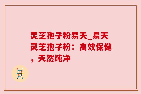 灵芝孢子粉易天_易天灵芝孢子粉：高效保健，天然纯净