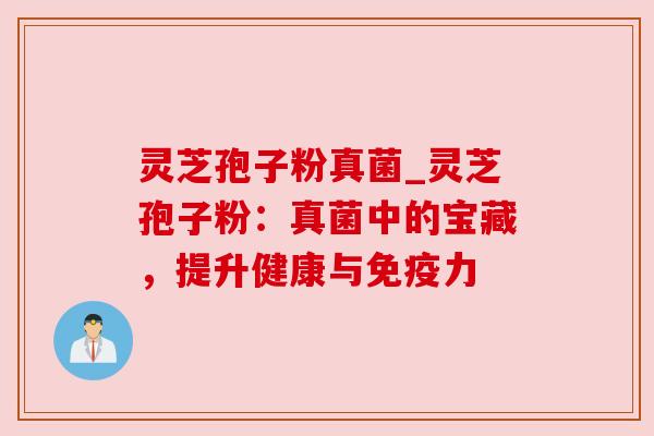 灵芝孢子粉真菌_灵芝孢子粉:真菌中的宝藏,提升健康与免疫力 灵芝孢子粉真菌_灵芝孢子粉:真菌中的宝藏,提升健康与免疫力