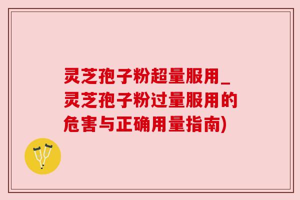灵芝孢子粉超量服用_灵芝孢子粉过量服用的危害与正确用量指南) 灵芝孢子粉超量服用_灵芝孢子粉过量服用的危害与正确用量指南)