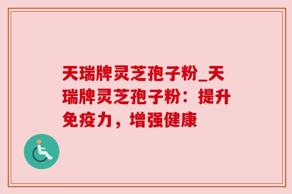天瑞牌灵芝孢子粉_天瑞牌灵芝孢子粉:提升免疫力,增强健康 天瑞牌灵芝孢子粉_天瑞牌灵芝孢子粉:提升免疫力,增强健康
