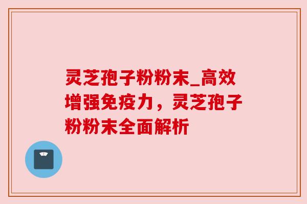 灵芝孢子粉粉末_高效增强免疫力,灵芝孢子粉粉末全面解析 灵芝孢子粉粉末_高效增强免疫力,灵芝孢子粉粉末全面解析