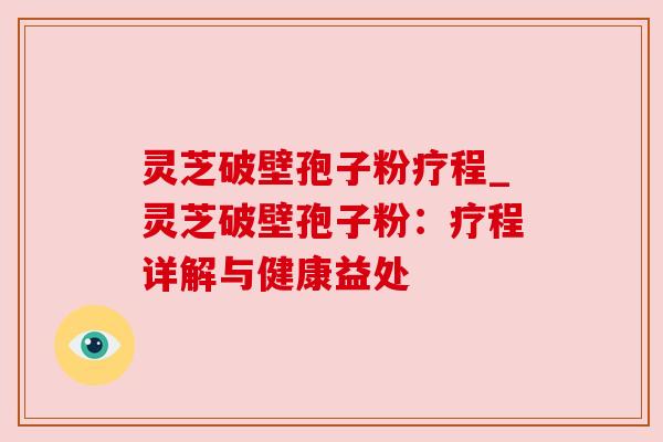 灵芝破壁孢子粉疗程_灵芝破壁孢子粉:疗程详解与健康益处 灵芝破壁孢子粉疗程_灵芝破壁孢子粉:疗程详解与健康益处