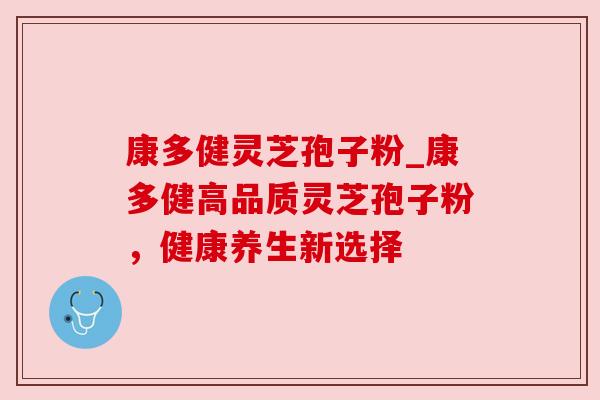 康多健灵芝孢子粉_康多健高品质灵芝孢子粉,健康养生新选择 康多健灵芝孢子粉_康多健高品质灵芝孢子粉,健康养生新选择
