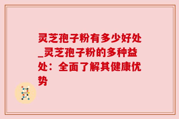 灵芝孢子粉有多少好处_灵芝孢子粉的多种益处:全面了解其健康优势 灵芝孢子粉有多少好处_灵芝孢子粉的多种益处:全面了解其健康优势