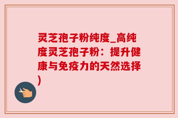 灵芝孢子粉纯度_高纯度灵芝孢子粉：提升健康与免疫力的天然选择)