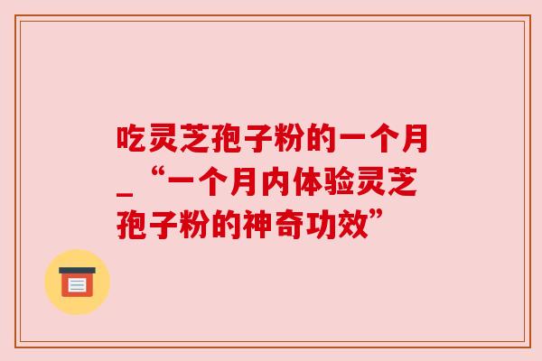 吃灵芝孢子粉的一个月_“一个月内体验灵芝孢子粉的神奇功效” 吃灵芝孢子粉的一个月_“一个月内体验灵芝孢子粉的神奇功效”