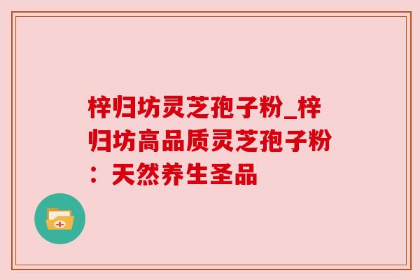 梓归坊灵芝孢子粉_梓归坊高品质灵芝孢子粉:天然养生圣品 梓归坊灵芝孢子粉_梓归坊高品质灵芝孢子粉:天然养生圣品