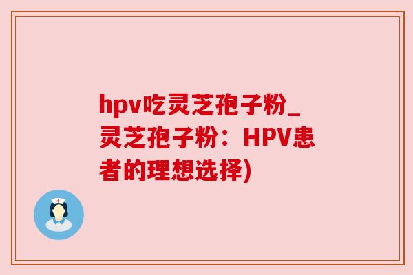 hpv吃灵芝孢子粉_灵芝孢子粉：HPV患者的理想选择)