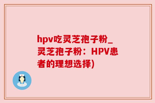 hpv吃灵芝孢子粉_灵芝孢子粉:HPV患者的理想选择) hpv吃灵芝孢子粉_灵芝孢子粉:HPV患者的理想选择)