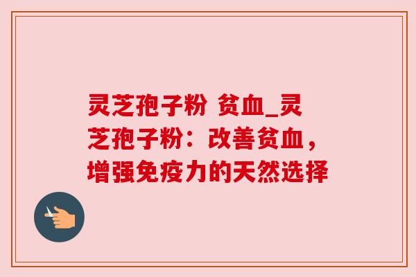 灵芝孢子粉 贫_灵芝孢子粉:改善贫,增强免疫力的天然选择 灵芝孢子粉 贫_灵芝孢子粉:改善贫,增强免疫力的天然选择