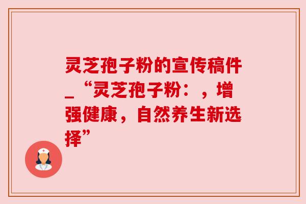 灵芝孢子粉的宣传稿件_“灵芝孢子粉：，增强健康，自然养生新选择”