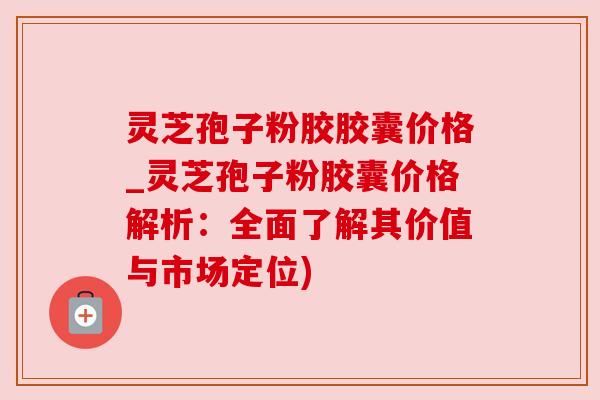 灵芝孢子粉胶胶囊价格_灵芝孢子粉胶囊价格解析:全面了解其价值与市场定位) 灵芝孢子粉胶胶囊价格_灵芝孢子粉胶囊价格解析:全面了解其价值与市场定位)